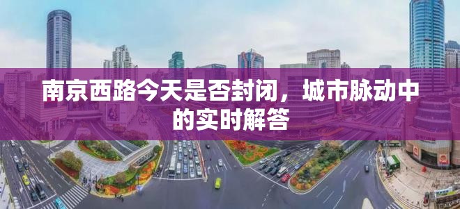 南京西路今天是否封闭,城市脉动中的实时解答
